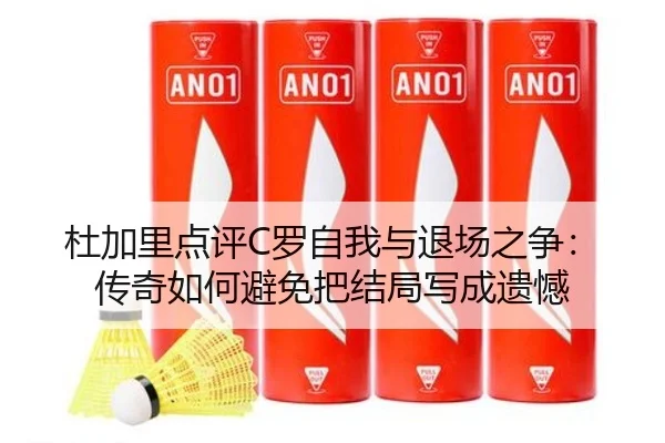 杜加里点评C罗自我与退场之争:传奇如何避免把结局写成遗憾